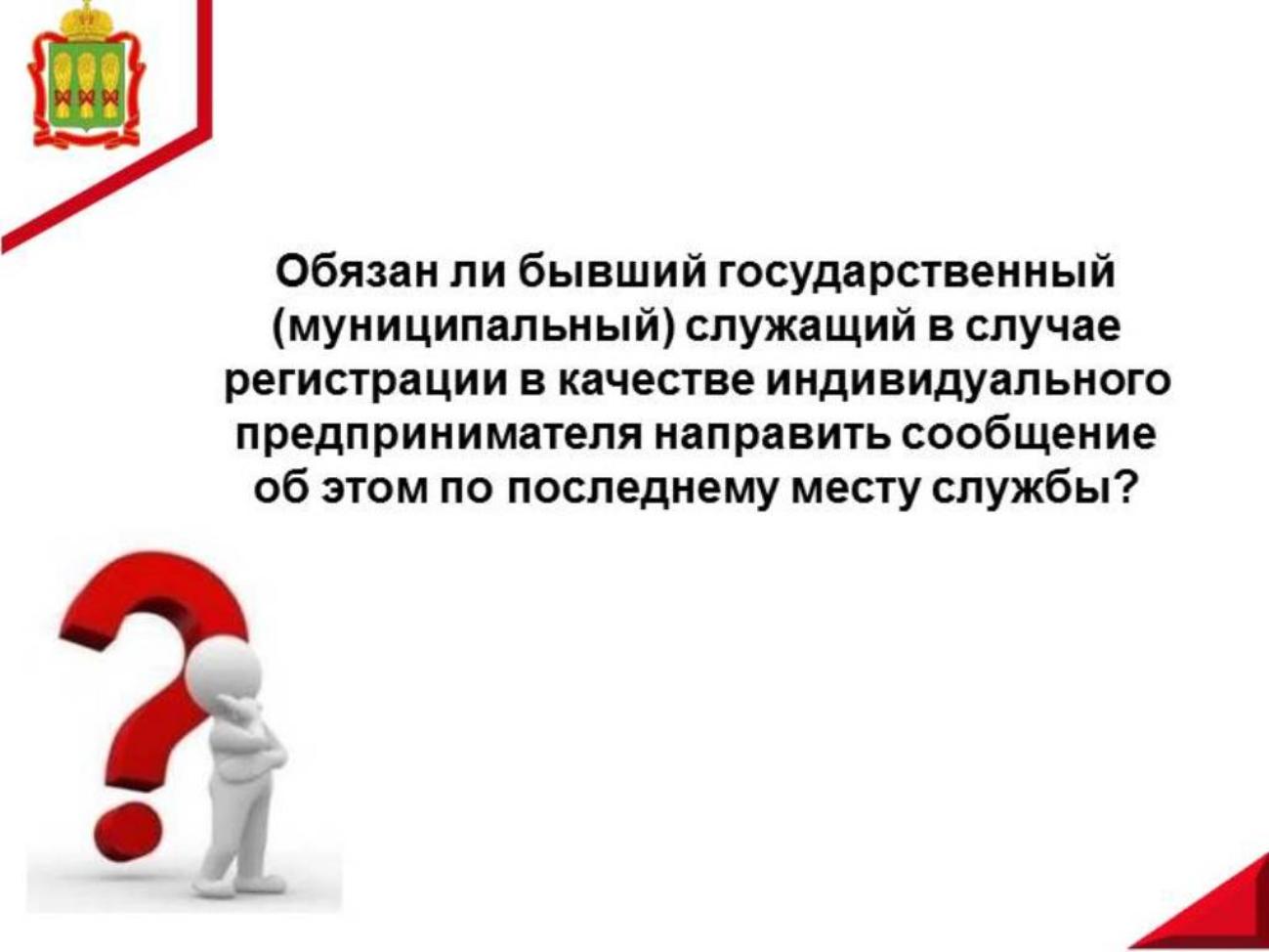 Обязан ли бывший государственный (муниципальный) служащий в случае регистрации в качестве индивидуального предпринимателя направить сообщение об этом по последнему месту службы? Обязан ли бывший государственный (муниципальный) служащий в случае регистрации в качестве индивидуального предпринимателя направить сообщение об этом по последнему месту службы?